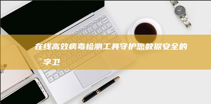 在线高效病毒检测工具：守护您数据安全的数字卫士